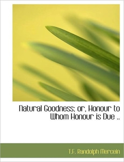 Natural Goodness; Or, Honour to Whom Honour Is Due ..