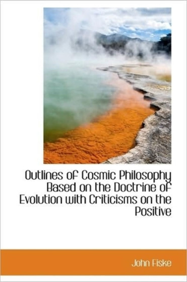 Outlines of Cosmic Philosophy Based on the Doctrine of Evolution with Criticisms on the Positive