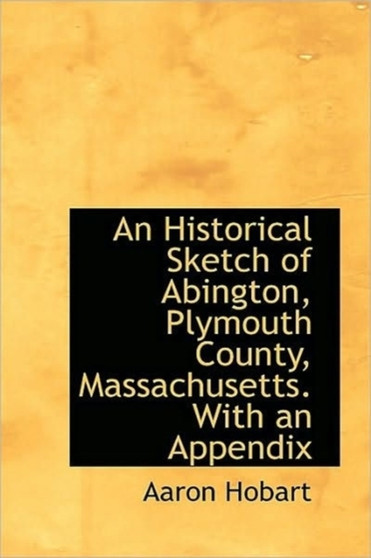 An Historical Sketch of Abington, Plymouth County, Massachusetts. with an Appendix