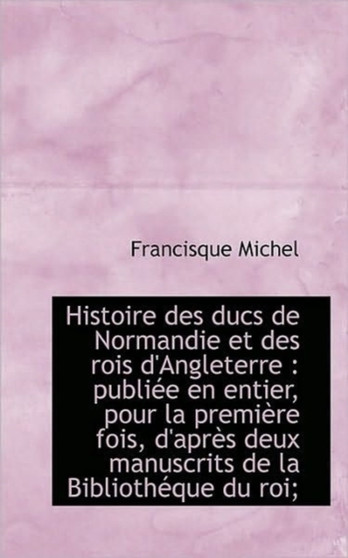 Histoire Des Ducs de Normandie Et Des Rois D'Angleterre : Publiee En Entier, Pour La Premiere Fois