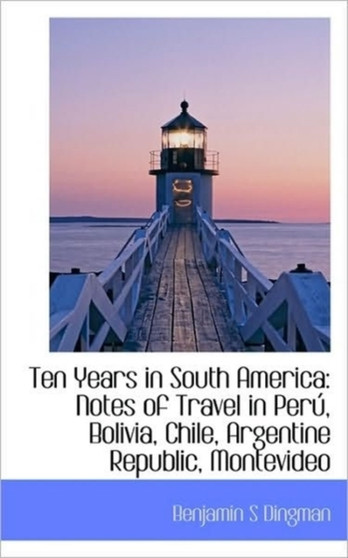 Ten Years in South America : Notes of Travel in Peru, Bolivia, Chile, Argentine Republic, Montevideo