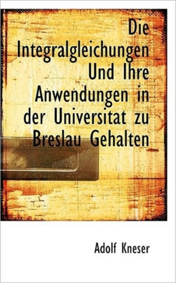 Die Integralgleichungen Und Ihre Anwendungen in Der Universitat Zu Breslau Gehalten