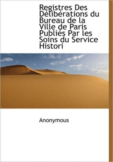 Registres Des Deliberations du Bureau de la Ville de Paris Publies Par les Soins du Service Histori