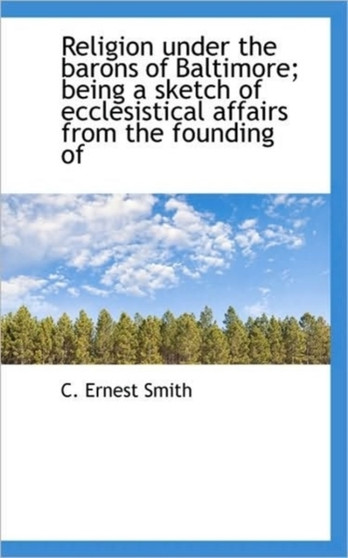 Religion Under the Barons of Baltimore; Being a Sketch of Ecclesistical Affairs from the Founding of