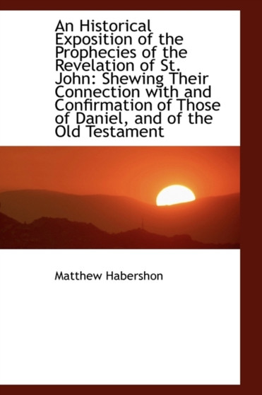 An Historical Exposition of the Prophecies of the Revelation of St. John : Shewing Their Connection W