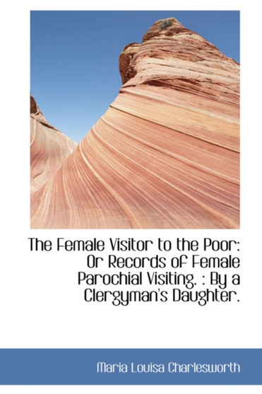 The Female Visitor to the Poor : Or Records of Female Parochial Visiting.: By a Clergyman's Daughter