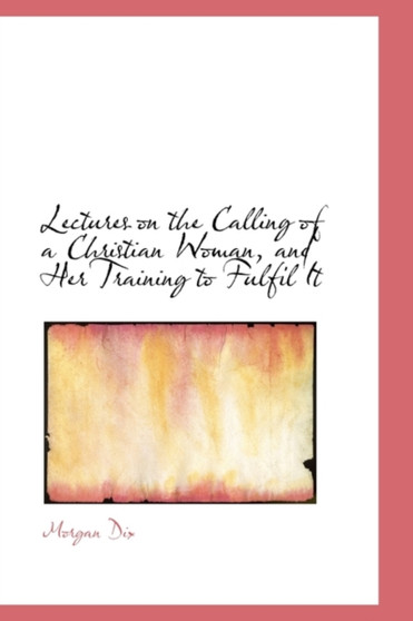 Lectures on the Calling of a Christian Woman, and Her Training to Fulfil It