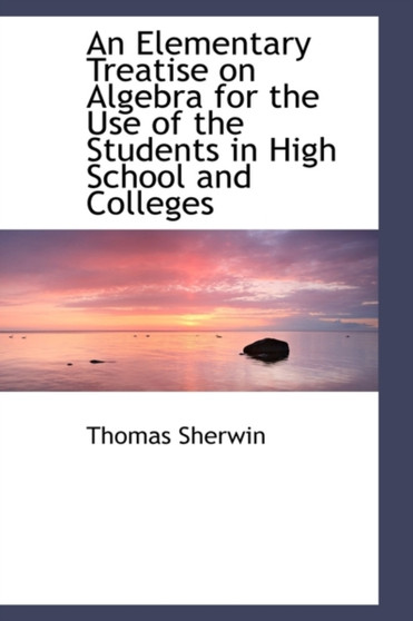 An Elementary Treatise on Algebra for the Use of the Students in High School and Colleges