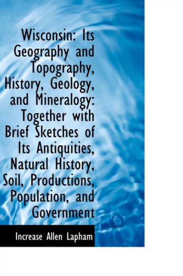 Wisconsin : Its Geography and Topography, History, Geology, and Mineralogy: Together with Brief Sketc