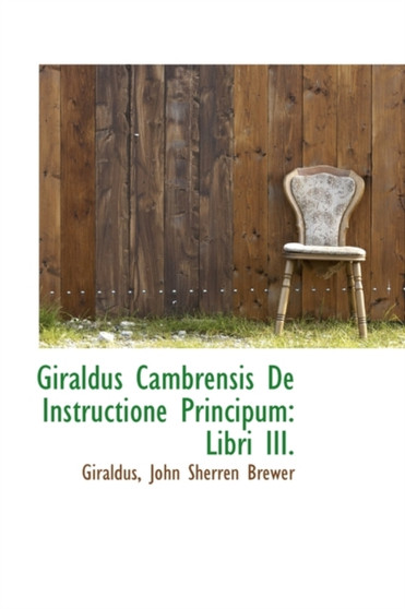 Giraldus Cambrensis de Instructione Principum : Libri III.