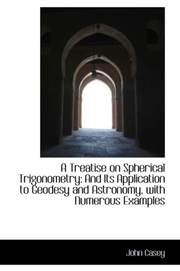 A Treatise on Spherical Trigonometry and Its Application to Geodesy and Astronomy