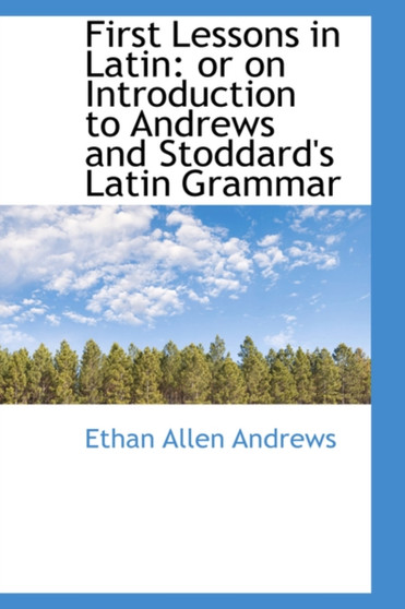 First Lessons in Latin : Or on Introduction to Andrews and Stoddard's Latin Grammar