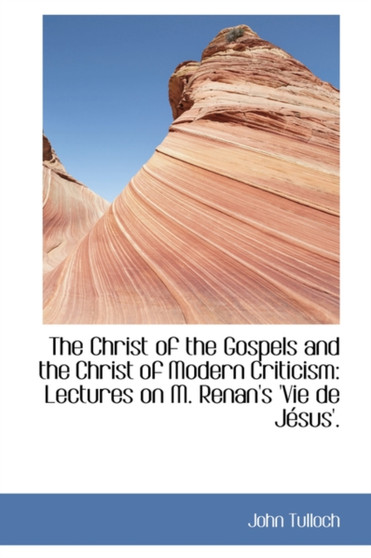 The Christ of the Gospels and the Christ of Modern Criticism : Lectures on M. Renan's 'Vie de J Sus'.