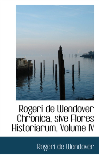 Rogeri de Wendover Chronica, Sive Flores Historiarum, Volume IV