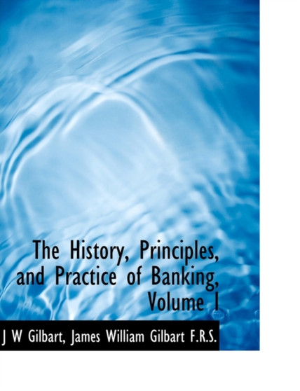 The History, Principles, and Practice of Banking, Volume I