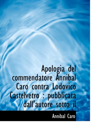 Apologia del Commendatore Annibal Caro Contra Lodovico Castelvetro : Pubblicata Dall'autore Sotto Il
