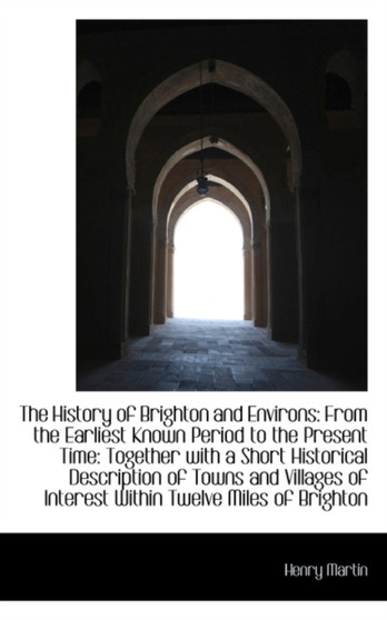 The History of Brighton and Environs : From the Earliest Known Period to the Present Time: Together w
