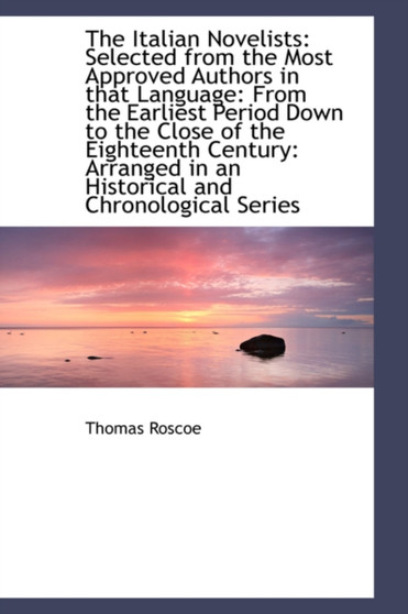 The Italian Novelists : Selected from the Most Approved Authors in That Language: From the Earliest P