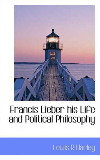 Francis Lieber His Life and Political Philosophy