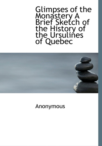 Glimpses of the Monastery a Brief Sketch of the History of the Ursulines of Quebec