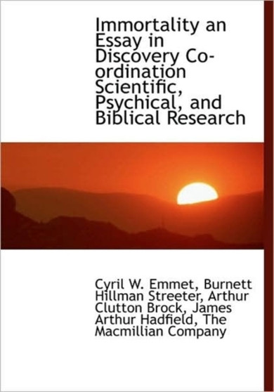 Immortality : An Essay in Discovery, Co-Ordinating Scientific, Psychical, and Biblical Research