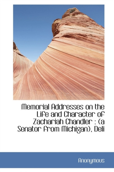 Memorial Addresses on the Life and Character of Zachariah Chandler : A Senator from Michigan, Deli