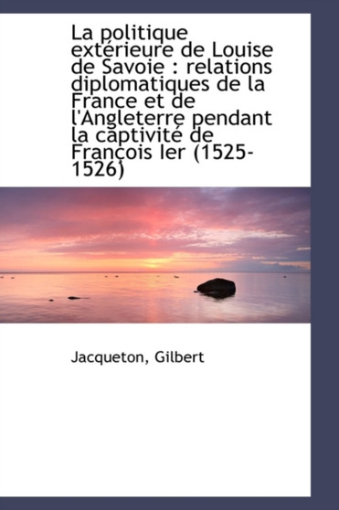 La Politique Exterieure de Louise de Savoie : Relations Diplomatiques de La France Et de L'Angleterr La Politique Exterieure de Louise de Savoie : Relations Diplomatiques de La France Et de L'Angleterr