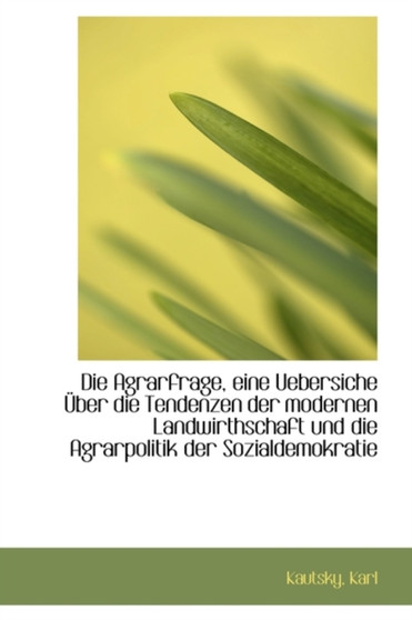 Die Agrarfrage, Eine Uebersiche Uber Die Tendenzen Der Modernen Landwirthschaft Und Die Agrarpolitik