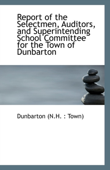 Report of the Selectmen, Auditors, and Superintending School Committee for the Town of Dunbarton
