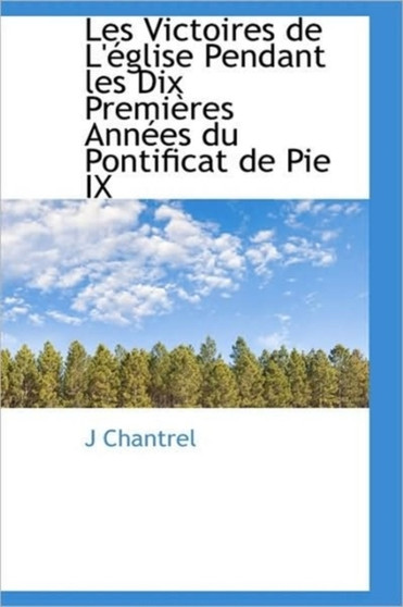 Les Victoires de L' Glise Pendant Les Dix Premi Res Ann Es Du Pontificat de Pie IX