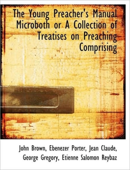 The Young Preacher's Manual Microboth or a Collection of Treatises on Preaching Comprising
