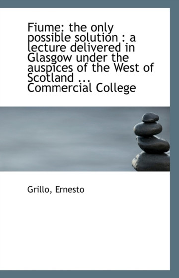 Fiume : The Only Possible Solution: A Lecture Delivered in Glasgow Under the Auspices