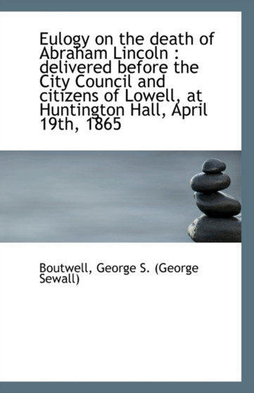Eulogy on the Death of Abraham Lincoln : Delivered Before the City Council and Citizens of Lowell, a