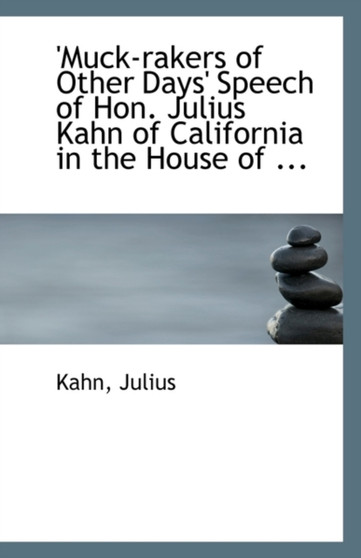 'Muck-Rakers of Other Days' Speech of Hon. Julius Kahn of California in the House of ...