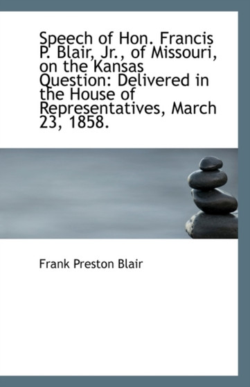 Speech of Hon. Francis P. Blair, Jr., of Missouri, on the Kansas Question : Delivered in the House of