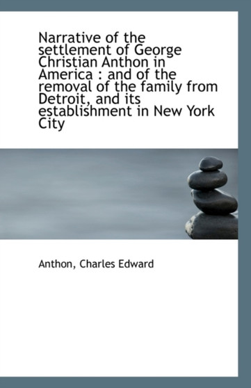 Narrative of the Settlement of George Christian Anthon in America : And of the Removal of the Family