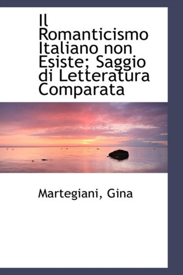 Il Romanticismo Italiano Non Esiste; Saggio Di Letteratura Comparata