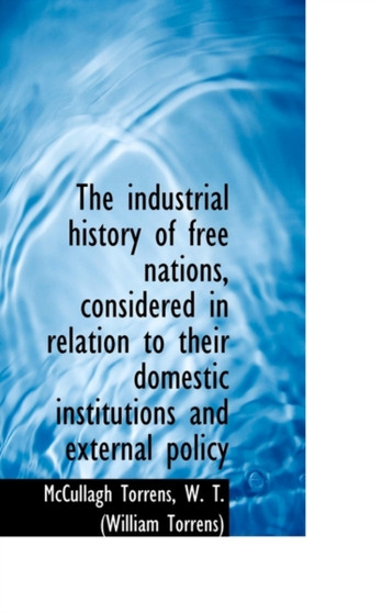 The Industrial History of Free Nations, Considered in Relation to Their Domestic Institutions and Ex