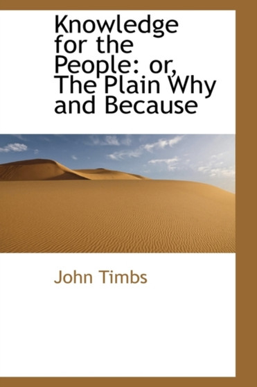 Knowledge for the People : Or, the Plain Why and Because