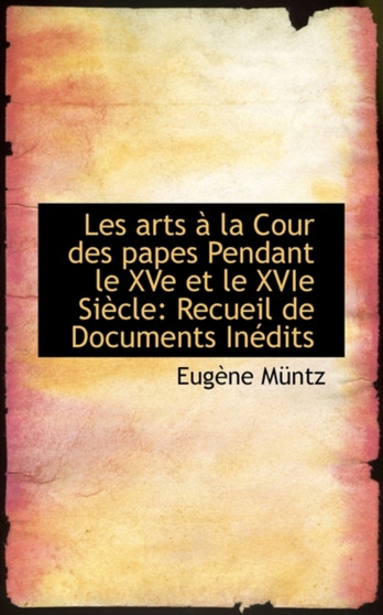 Les Arts a la Cour Des Papes Pendant Le Xve Et Le Xvie Siecle : Recueil de Documents Inedits