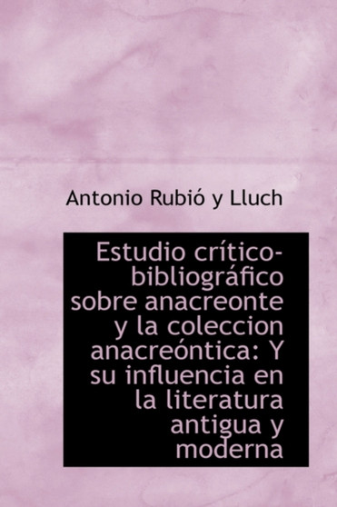 Estudio Cr Tico-Bibliogr Fico Sobre Anacreonte y La Coleccion Anacre Ntica : Y Su Influencia En La Li