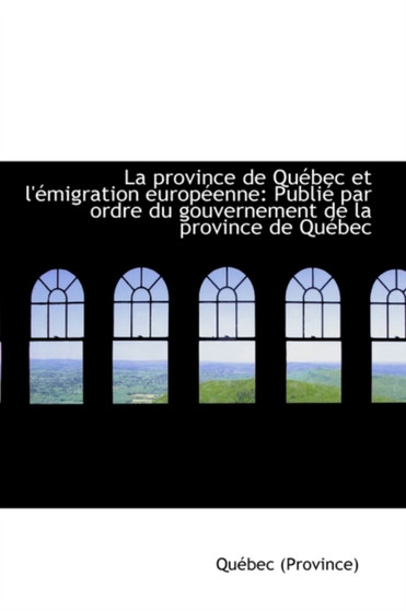 La Province de Quebec Et L'Emigration Europeenne : Publie Par Ordre Du Gouvernement de La Province de