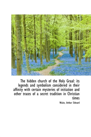 The Hidden Church of the Holy Graal : Its Legends and Symbolism Considered in Their Affinity with Cer