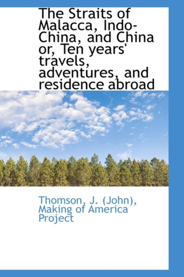 The Straits of Malacca, Indo-China, and China Or, Ten Years' Travels, Adventures, and Residence Abro