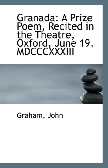 Granada : A Prize Poem, Recited in the Theatre, Oxford, June 19, MDCCCXXXIII