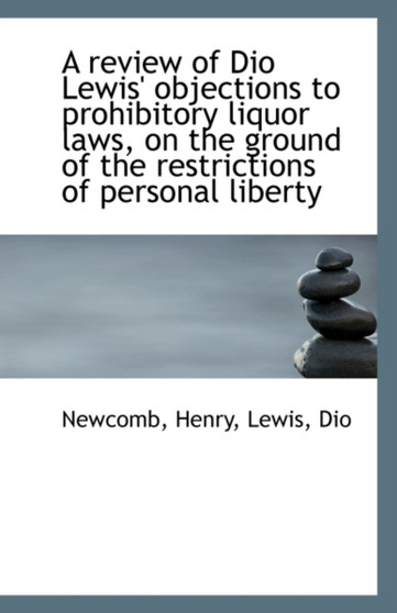 A Review of Dio Lewis' Objections to Prohibitory Liquor Laws, on the Ground of the Restrictions of P