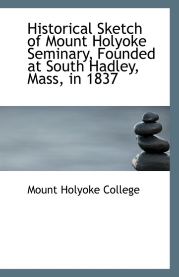 Historical Sketch of Mount Holyoke Seminary, Founded at South Hadley, Mass, in 1837