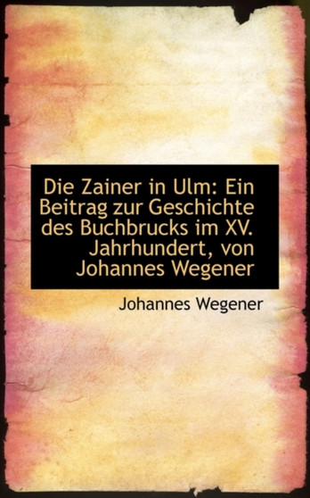 Die Zainer in Ulm : Ein Beitrag Zur Geschichte Des Buchbrucks Im XV. Jahrhundert, Von Johannes Wegene