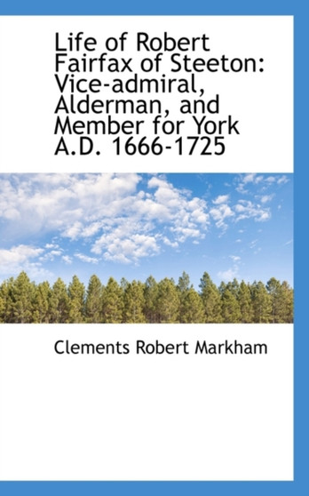 Life of Robert Fairfax of Steeton : Vice-Admiral, Alderman, and Member for York A.D. 1666-1725