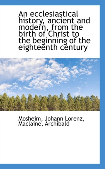 An Ecclesiastical History, Ancient and Modern, from the Birth of Christ to the Beginning of the Eigh
